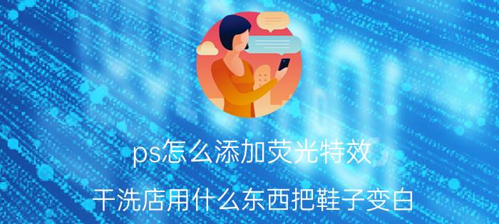 ps怎么添加荧光特效 干洗店用什么东西把鞋子变白？